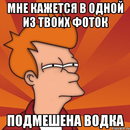 мне кажется в одной из твоих фоток подмешена водка