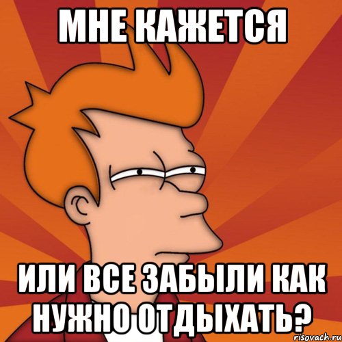 Мне кажется или все забыли как нужно отдыхать?