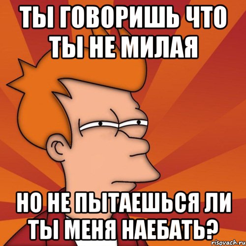 ты говоришь что ты не милая но не пытаешься ли ты меня наебать?