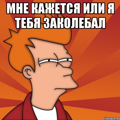 МНЕ КАЖЕТСЯ ИЛИ Я ТЕБЯ ЗАКОЛЕБАЛ 