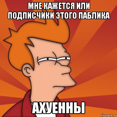 Мне кажется или подписчики этого паблика ахуенны
