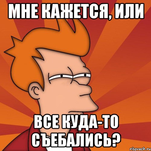 Мне кажется, или все куда-то съебались?