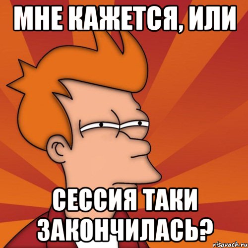 Мне кажется, или сессия таки закончилась?