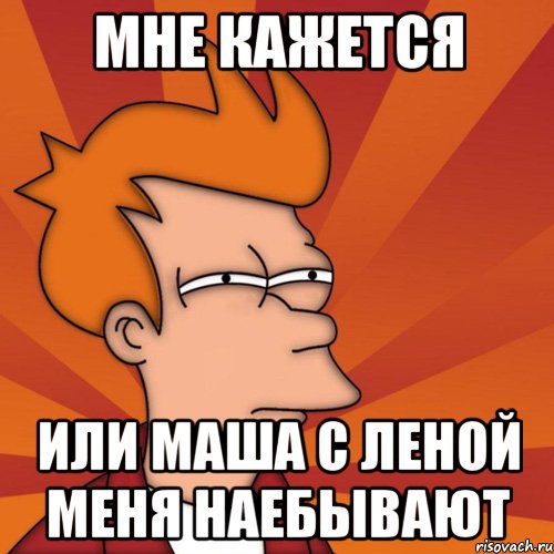 мне кажется или маша с леной меня наебывают