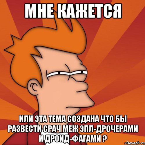 Мне кажется или эта тема создана что бы развести срач меж эпл-дрочерами и дроид-фагами ?