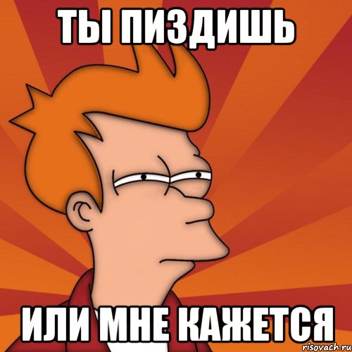 ты пиздишь или мне кажется