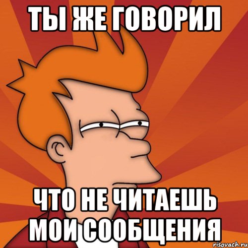 ты же говорил что не читаешь мои сообщения