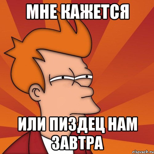 мне кажется или пиздец нам завтра