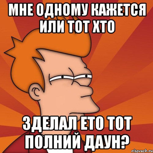 мне одному кажется или тот хто зделал ето тот полний даун?