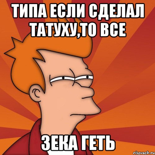 Типа если сделал татуху,то все ЗЕКА ГЕТЬ