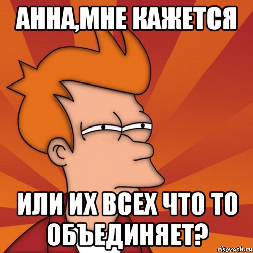 Анна,мне кажется или их всех что то объединяет?