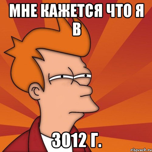 Мне кажется что я в 3012 г.