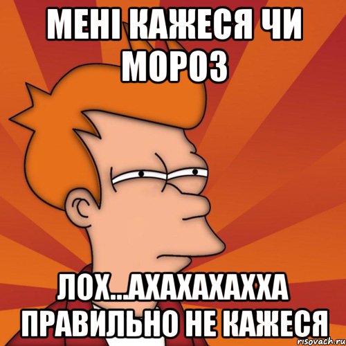 мені кажеся чи мороз лох...ахахахахха правильно не кажеся