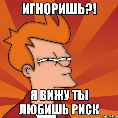 Игноришь?! Я вижу ты любишь риск