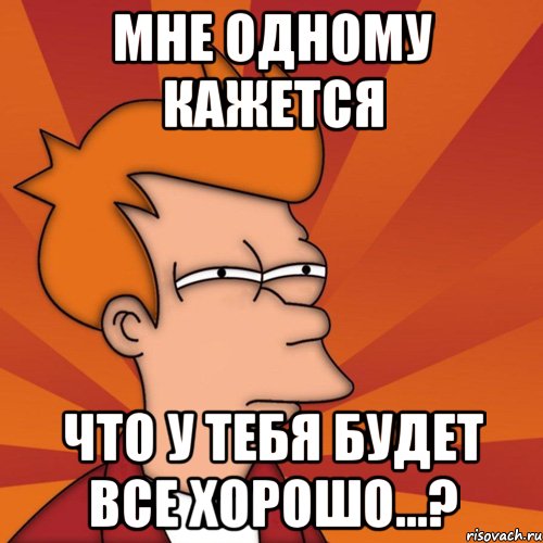 мне одному кажется что у тебя будет все хорошо...?