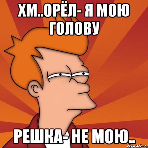 хм..орёл- я мою голову решка- не мою..