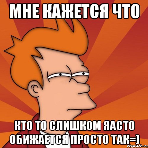 Мне кажется что кто то слишком яасто обижается просто так=)