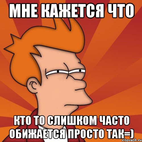 мне кажется что кто то слишком часто обижается просто так=)