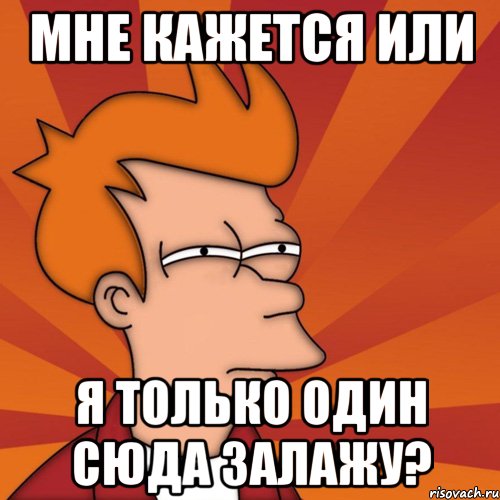 Мне кажется или Я только один сюда залажу?