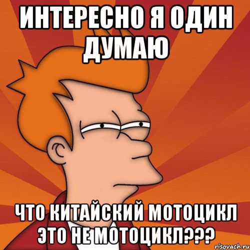 интересно я один думаю что китайский мотоцикл это не мотоцикл???