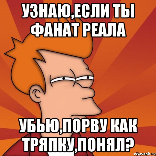 Узнаю,если ты фанат Реала Убью,порву как тряпку,понял?
