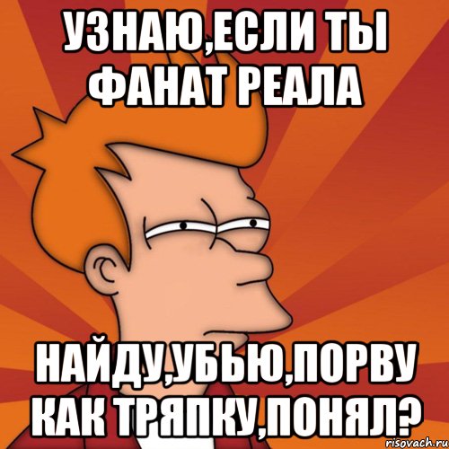 Узнаю,если ты фанат Реала Найду,убью,порву как тряпку,понял?