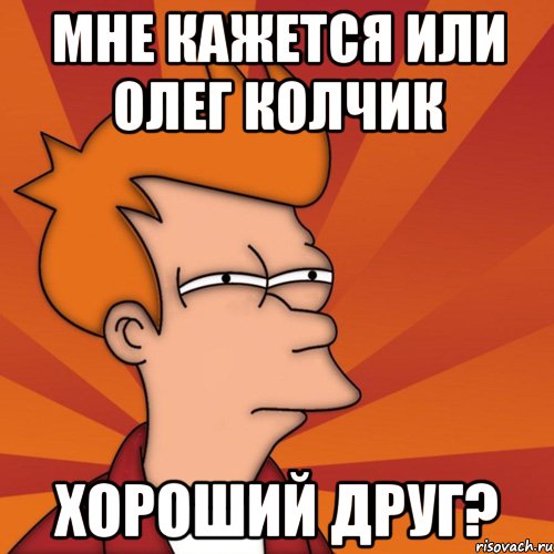 мне кажется или Олег Колчик хороший друг?