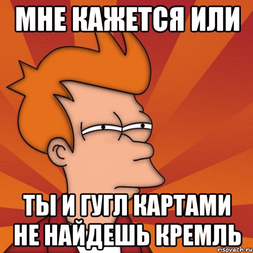 мне кажется или ты и гугл картами не найдешь кремль