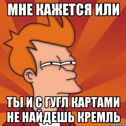 мне кажется или ты и с гугл картами не найдешь кремль
