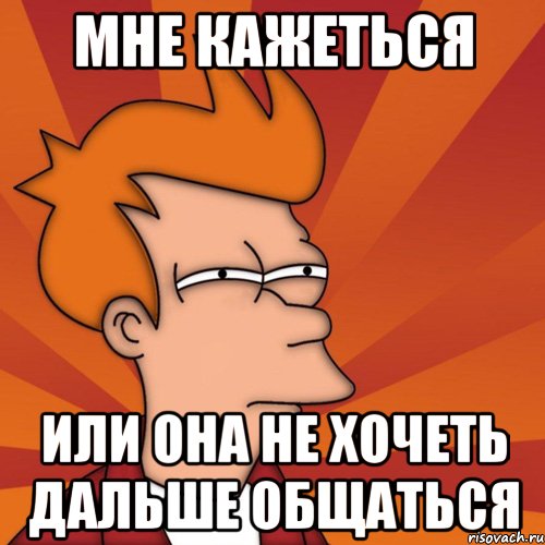 мне кажеться или она не хочеть дальше общаться