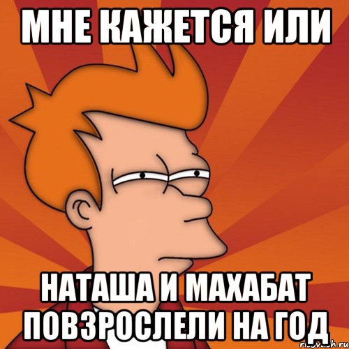 Мне кажется или Наташа и Махабат повзрослели на год