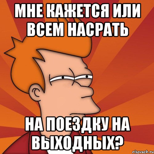 Мне кажется или всем насрать На поездку на выходных?