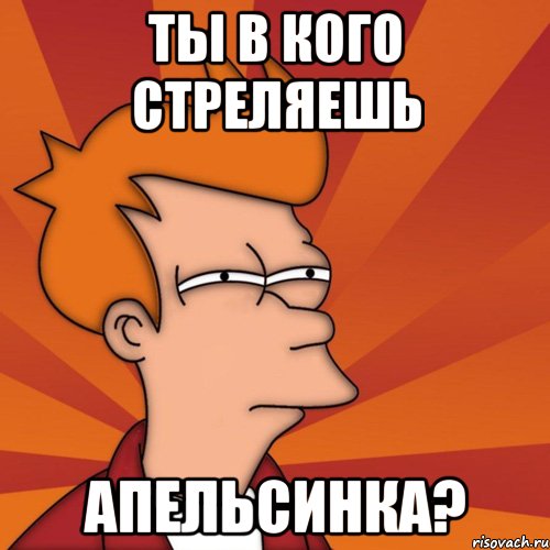 Ты в кого стреляешь апельсинка?