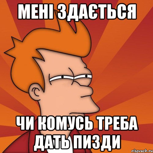 мені здається чи комусь треба дать пизди