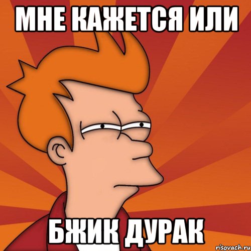 мне кажется или бжик дурак