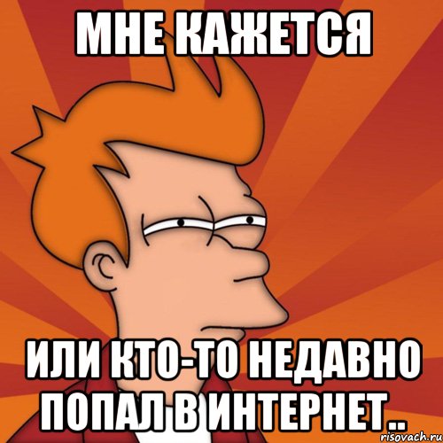 мне кажется или кто-то недавно попал в интернет..