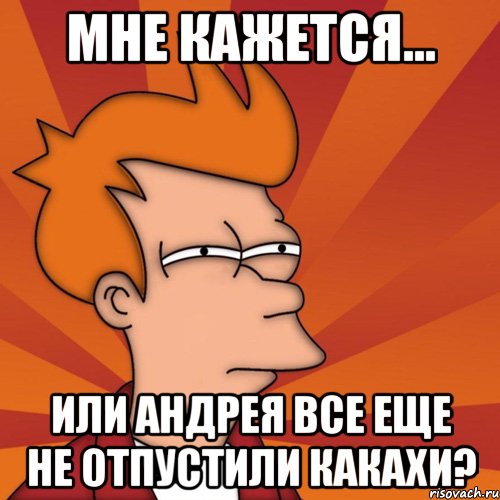 мне кажется... или Андрея все еще не отпустили какахи?