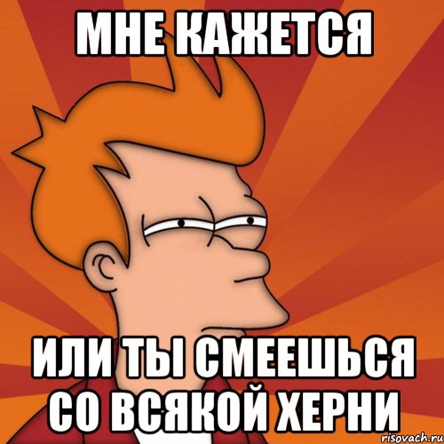 Мне кажется Или ты смеешься со всякой херни