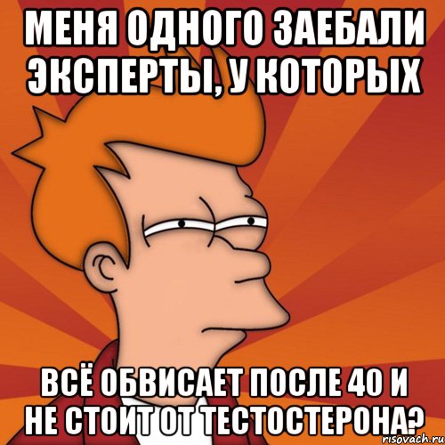 Меня одного заебали эксперты, у которых всё обвисает после 40 и не стоит от тестостерона?