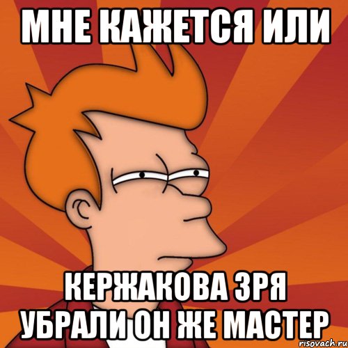 Мне кажется или кержакова зря убрали он же мастер