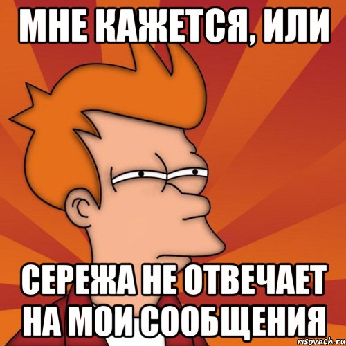 Мне кажется, или Сережа не отвечает на мои сообщения