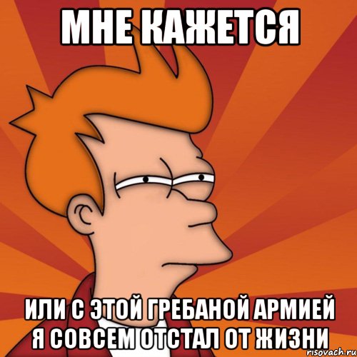 Мне кажется Или с этой гребаной армией я совсем отстал от жизни