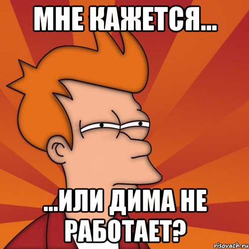 Мне кажется... ...или Дима не работает?