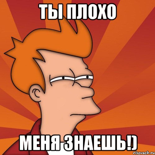 Ты плохо меня знаешь!)
