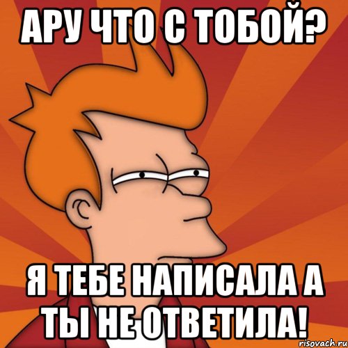 Ару что с тобой? Я тебе написала а ты не ответила!