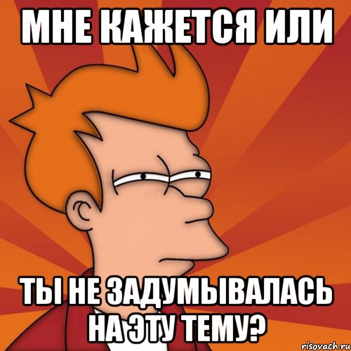 Мне кажется или Ты не задумывалась на эту тему?