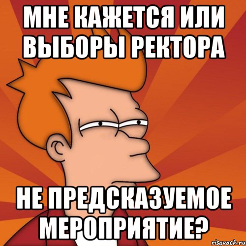 Мне кажется или выборы ректора не предсказуемое мероприятие?