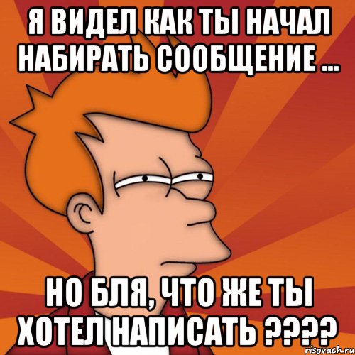 я видел как ты начал набирать сообщение ... но бля, что же ты хотел написать ????
