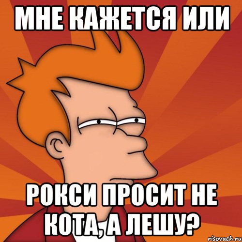 Мне кажется или Рокси просит не кота, а Лешу?