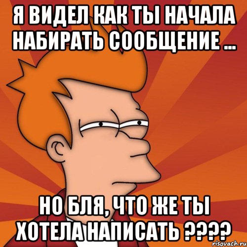 я видел как ты начала набирать сообщение ... но бля, что же ты хотела написать ????